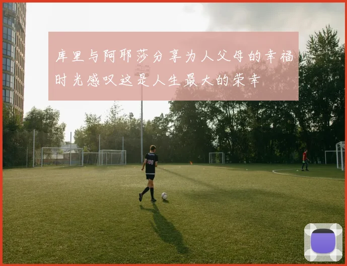 库里与阿耶莎分享为人父母的幸福时光感叹这是人生最大的荣幸