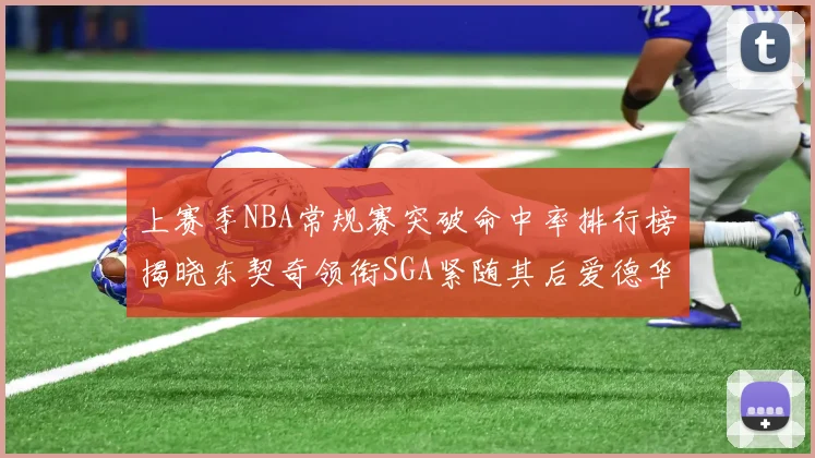 上赛季NBA常规赛突破命中率排行榜揭晓东契奇领衔SGA紧随其后爱德华兹表现不俗