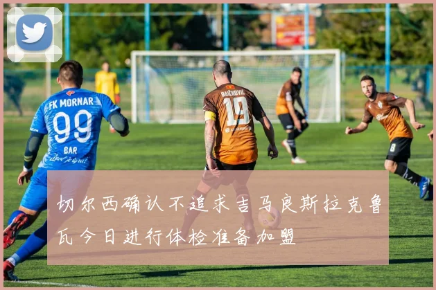 切尔西确认不追求吉马良斯拉克鲁瓦今日进行体检准备加盟
